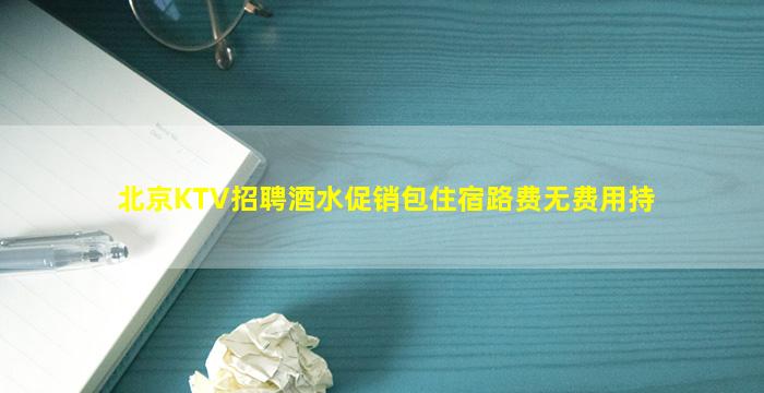 北京KTV招聘酒水促销包住宿路费无费用持