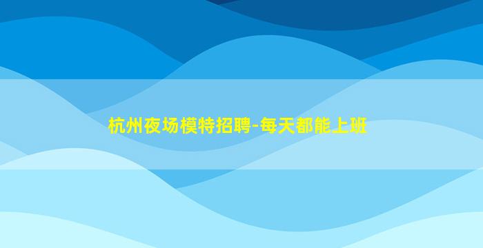 杭州夜场模特招聘-每天都能上班